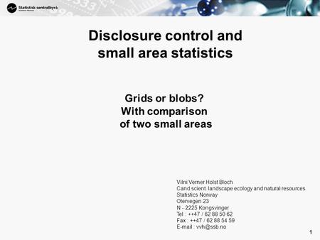 1 Disclosure control and small area statistics Vilni Verner Holst Bloch Cand.scient. landscape ecology and natural resources Statistics Norway Otervegen.