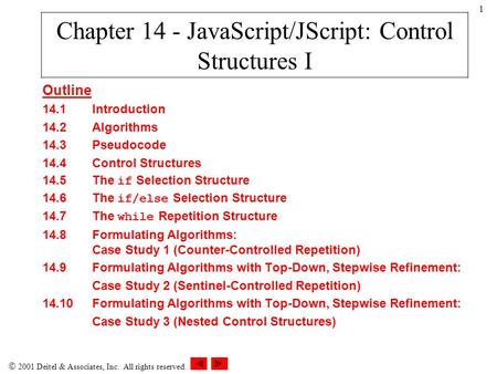  2001 Deitel & Associates, Inc. All rights reserved. 1 Outline 14.1Introduction 14.2Algorithms 14.3Pseudocode 14.4Control Structures 14.5The if Selection.