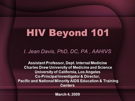 HIV Beyond 101 I. Jean Davis, PhD, DC, PA, AAHIVS Assistant Professor, Dept. Internal Medicine Charles Drew University of Medicine and Science University.