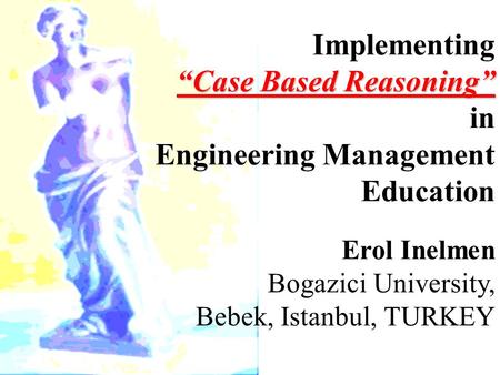 “Case Based Reasoning” Implementing “Case Based Reasoning” in Engineering Management Education Erol Inelmen Bogazici University, Bebek, Istanbul, TURKEY.