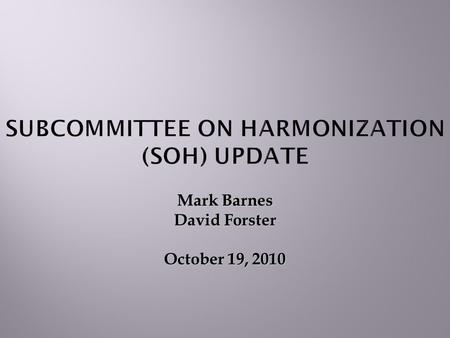 Mark Barnes David Forster October 19, 2010 SUBCOMMITTEE ON HARMONIZATION (SOH) UPDATE.