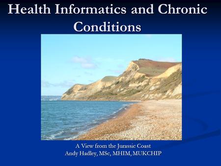 Health Informatics and Chronic Conditions A View from the Jurassic Coast Andy Hadley, MSc, MHIM, MUKCHIP.