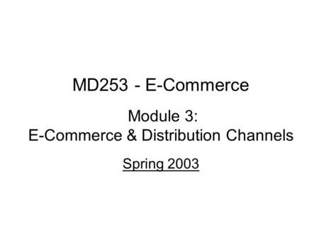 MD253 - E-Commerce Module 3: E-Commerce & Distribution Channels Spring 2003.