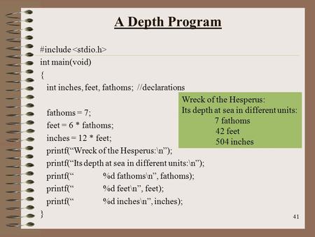 41 A Depth Program #include int main(void) { int inches, feet, fathoms; //declarations fathoms = 7; feet = 6 * fathoms; inches = 12 * feet; printf(“Wreck.