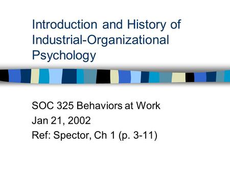 Introduction and History of Industrial-Organizational Psychology SOC 325 Behaviors at Work Jan 21, 2002 Ref: Spector, Ch 1 (p. 3-11)