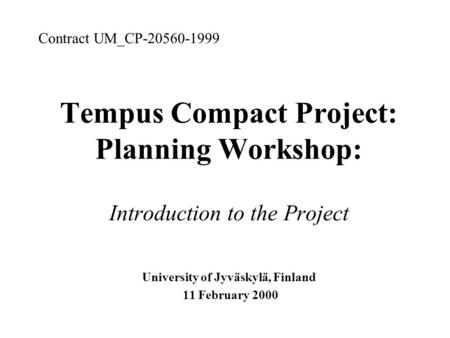 Tempus Compact Project: Planning Workshop: Introduction to the Project University of Jyväskylä, Finland 11 February 2000 Contract UM_CP-20560-1999.