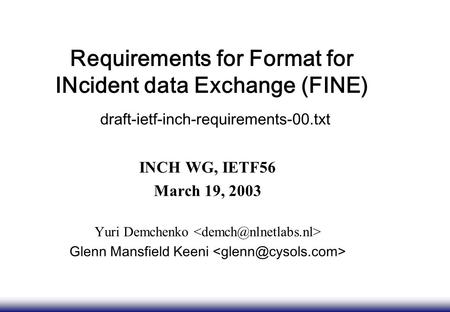 Requirements for Format for INcident data Exchange (FINE) draft-ietf-inch-requirements-00.txt INCH WG, IETF56 March 19, 2003 Yuri Demchenko Glenn Mansfield.