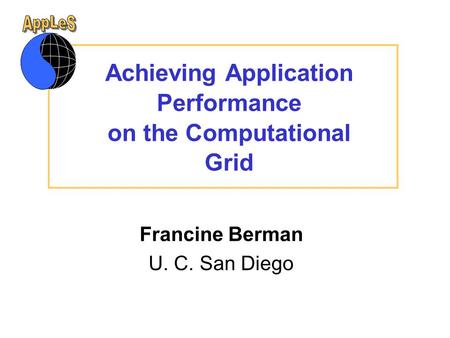 Achieving Application Performance on the Computational Grid Francine Berman U. C. San Diego This presentation will probably involve audience discussion,