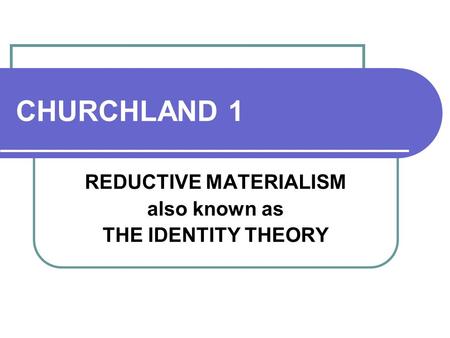 CHURCHLAND 1 REDUCTIVE MATERIALISM also known as THE IDENTITY THEORY.