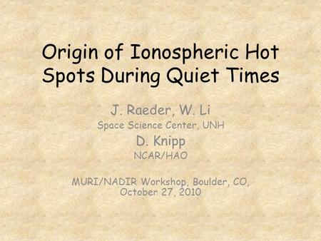 Origin of Ionospheric Hot Spots During Quiet Times J. Raeder, W. Li Space Science Center, UNH D. Knipp NCAR/HAO MURI/NADIR Workshop, Boulder, CO, October.