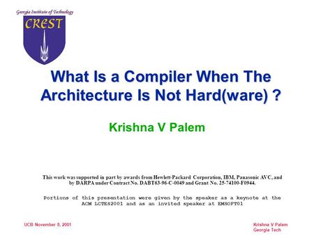 UCB November 8, 2001 Krishna V Palem Georgia Tech What Is a Compiler When The Architecture Is Not Hard(ware) ? Krishna V Palem This work was supported.