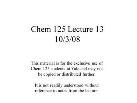 Chem 125 Lecture 13 10/3/08 This material is for the exclusive use of Chem 125 students at Yale and may not be copied or distributed further. It is not.
