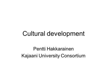 Cultural development Pentti Hakkarainen Kajaani University Consortium.
