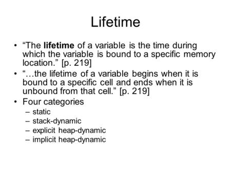 Lifetime “The lifetime of a variable is the time during which the variable is bound to a specific memory location.” [p. 219] “…the lifetime of a variable.