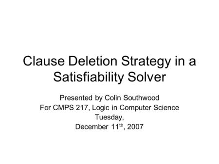 Clause Deletion Strategy in a Satisfiability Solver Presented by Colin Southwood For CMPS 217, Logic in Computer Science Tuesday, December 11 th, 2007.