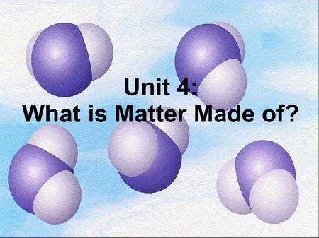 Unit 4: What is Matter Made of?
