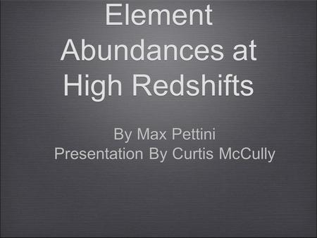 Element Abundances at High Redshifts By Max Pettini Presentation By Curtis McCully By Max Pettini Presentation By Curtis McCully.
