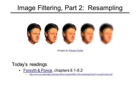 Image Filtering, Part 2: Resampling Today’s readings Forsyth & Ponce, chapters 8.1-8.2Forsyth & Ponce –http://www.cs.washington.edu/education/courses/490cv/02wi/readings/book-7-revised-a-indx.pdfhttp://www.cs.washington.edu/education/courses/490cv/02wi/re