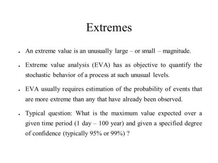 Extremes ● An extreme value is an unusually large – or small – magnitude. ● Extreme value analysis (EVA) has as objective to quantify the stochastic behavior.