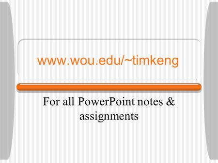 Www.wou.edu/~timkeng For all PowerPoint notes & assignments.