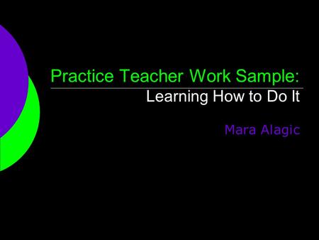 Practice Teacher Work Sample: Learning How to Do It Mara Alagic.
