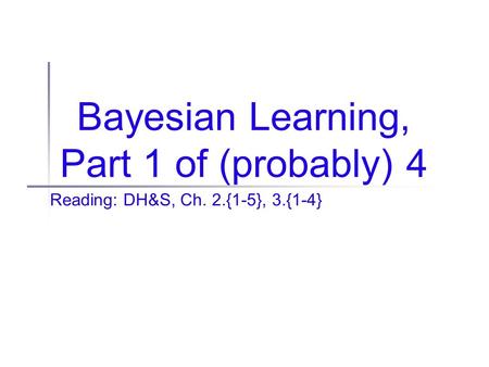 Bayesian Learning, Part 1 of (probably) 4 Reading: DH&S, Ch. 2.{1-5}, 3.{1-4}