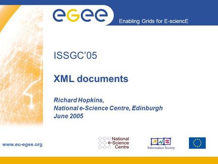 Enabling Grids for E-sciencE www.eu-egee.org ISSGC’05 XML documents Richard Hopkins, National e-Science Centre, Edinburgh June 2005.