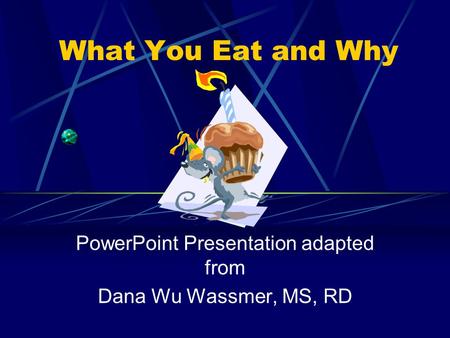 What You Eat and Why PowerPoint Presentation adapted from Dana Wu Wassmer, MS, RD.