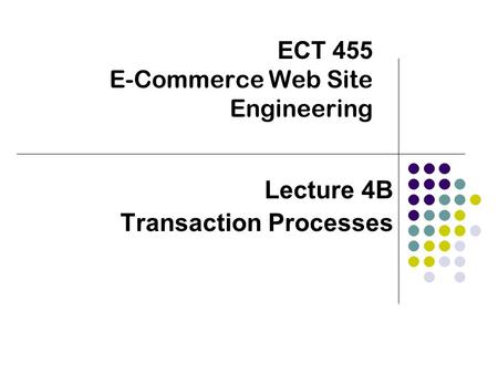 ECT 455 E-Commerce Web Site Engineering Lecture 4B Transaction Processes.