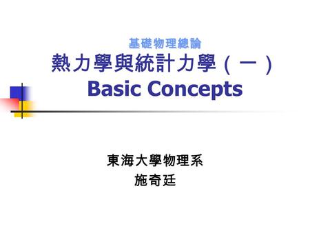 基礎物理總論 基礎物理總論 熱力學與統計力學（一） Basic Concepts 東海大學物理系 施奇廷.