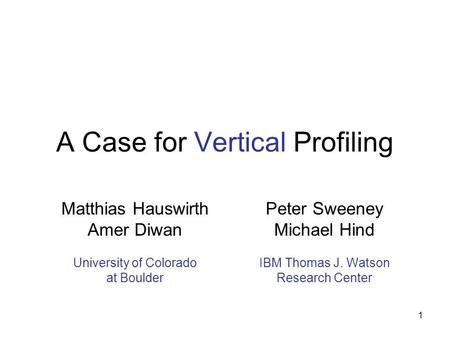 1 A Case for Vertical Profiling Peter Sweeney Michael Hind IBM Thomas J. Watson Research Center Matthias Hauswirth Amer Diwan University of Colorado at.