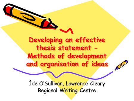 Developing an effective thesis statement - Methods of development and organisation of ideas Íde O’Sullivan, Lawrence Cleary Regional Writing Centre.