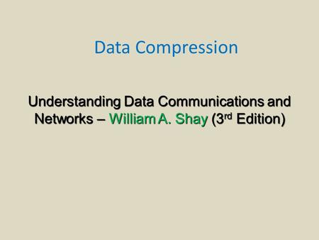 Data Compression Understanding Data Communications and Networks – William A. Shay (3 rd Edition)