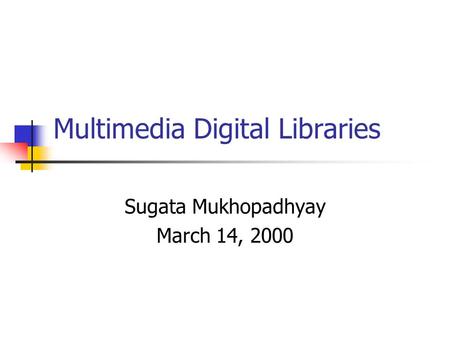 Multimedia Digital Libraries Sugata Mukhopadhyay March 14, 2000.