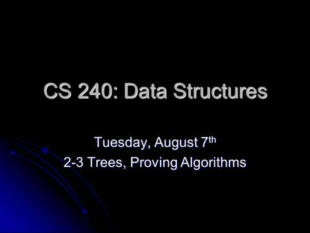 CS 240: Data Structures Tuesday, August 7 th 2-3 Trees, Proving Algorithms.