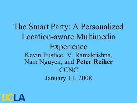 The Smart Party: A Personalized Location-aware Multimedia Experience Kevin Eustice, V. Ramakrishna, Nam Nguyen, and Peter Reiher CCNC January 11, 2008.