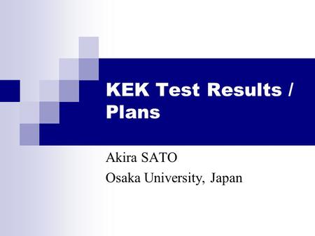KEK Test Results / Plans Akira SATO Osaka University, Japan.