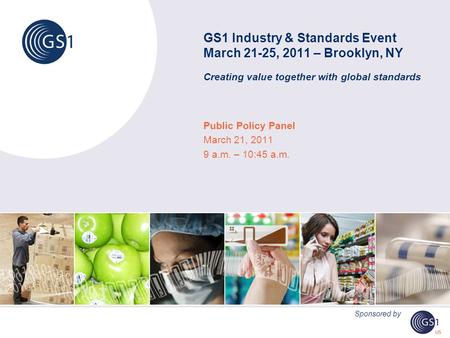 GS1 Industry & Standards Event March 21-25, 2011 – Brooklyn, NY Creating value together with global standards Public Policy Panel March 21, 2011 9 a.m.
