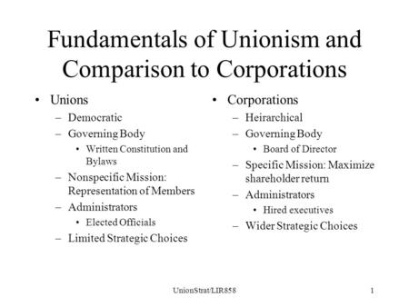 UnionStrat/LIR8581 Fundamentals of Unionism and Comparison to Corporations Unions –Democratic –Governing Body Written Constitution and Bylaws –Nonspecific.