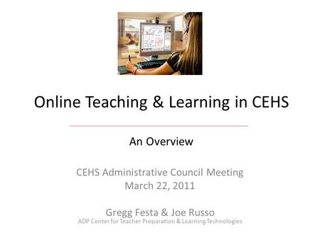 Online Teaching & Learning in CEHS An Overview CEHS Administrative Council Meeting March 22, 2011 Gregg Festa & Joe Russo ADP Center for Teacher Preparation.