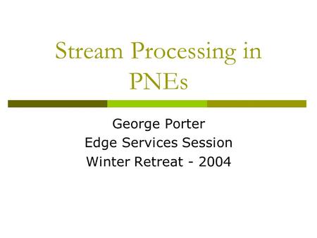 Stream Processing in PNEs George Porter Edge Services Session Winter Retreat - 2004.