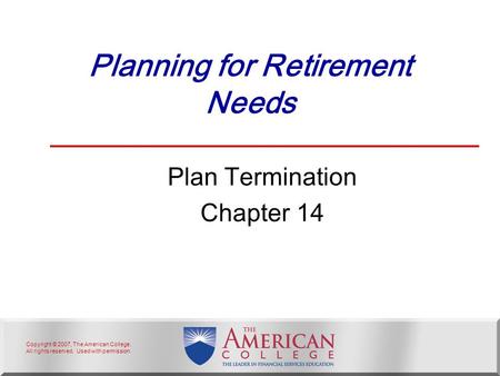 Copyright © 2007, The American College. All rights reserved. Used with permission. Planning for Retirement Needs Plan Termination Chapter 14.
