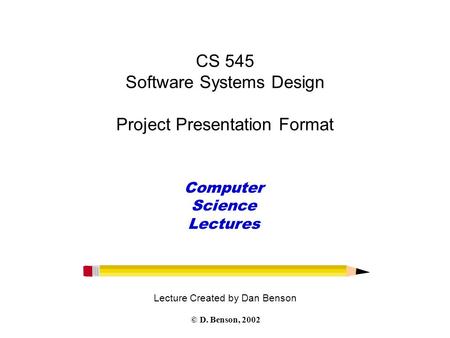 CS 545 Software Systems Design Project Presentation Format Lecture Created by Dan Benson Computer Science Lectures © D. Benson, 2002.