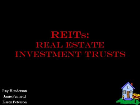 REIt S : REAL ESTATE INVESTMENT TRUSTS Ray Henderson Janie Penfield Karen Peterson.