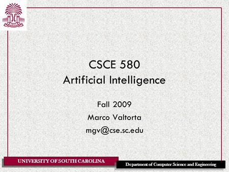 UNIVERSITY OF SOUTH CAROLINA Department of Computer Science and Engineering CSCE 580 Artificial Intelligence Fall 2009 Marco Valtorta