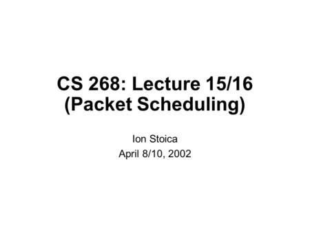 CS 268: Lecture 15/16 (Packet Scheduling) Ion Stoica April 8/10, 2002.