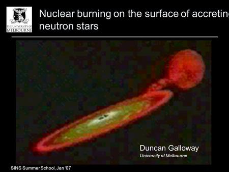 Galloway, Nuclear burning on the surface of accreting neutron stars Nuclear burning on the surface of accreting neutron stars Duncan Galloway University.