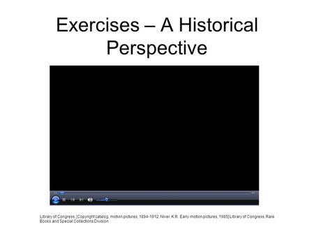 Exercises – A Historical Perspective A.K.A. - “Exercising from the early 1900’s” Library of Congress, [Copyright catalog, motion pictures, 1894-1912;
