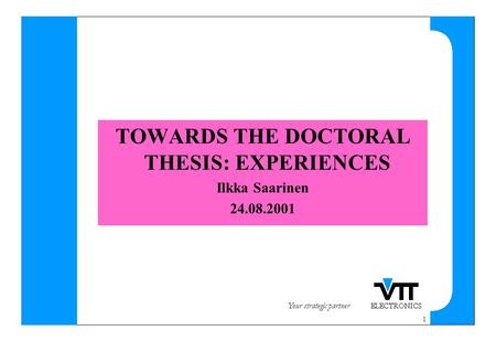 Your strategic partner 1 TOWARDS THE DOCTORAL THESIS: EXPERIENCES Ilkka Saarinen 24.08.2001.