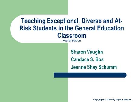 Copyright © 2007 by Allyn & Bacon Teaching Exceptional, Diverse and At- Risk Students in the General Education Classroom Fourth Edition Sharon Vaughn Candace.